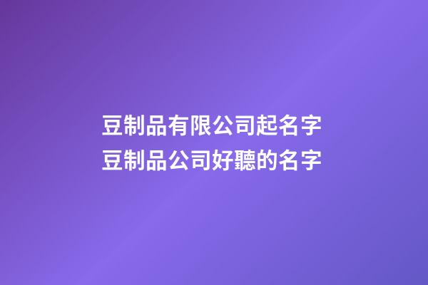 豆制品有限公司起名字 豆制品公司好聽的名字-第1張-公司起名-玄機派